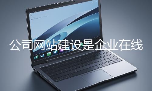 公司網(wǎng)站建設是企業(yè)在線上市場立足的關鍵一步